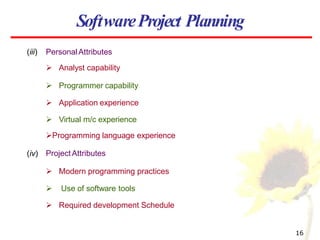 SoftwareProject Planning
(iii)
16
Personal Attributes
 Analyst capability
 Programmer capability
 Application experience
 Virtual m/c experience
Programming language experience
ProjectAttributes
 Modern programming practices
 Use of software tools
 Required development Schedule
(iv)
 