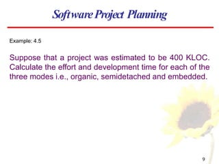 Example: 4.5
Suppose that a project was estimated to be 400 KLOC.
Calculate the effort and development time for each of the
three modes i.e., organic, semidetached and embedded.
SoftwareProject Planning
9
 