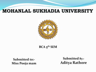 MOHANLAL SUKHADIA UNIVERSITY
BCA 5th SEM
Submitted to:-
Miss Pooja mam
Submitted By:-
Aditya Rathore
 