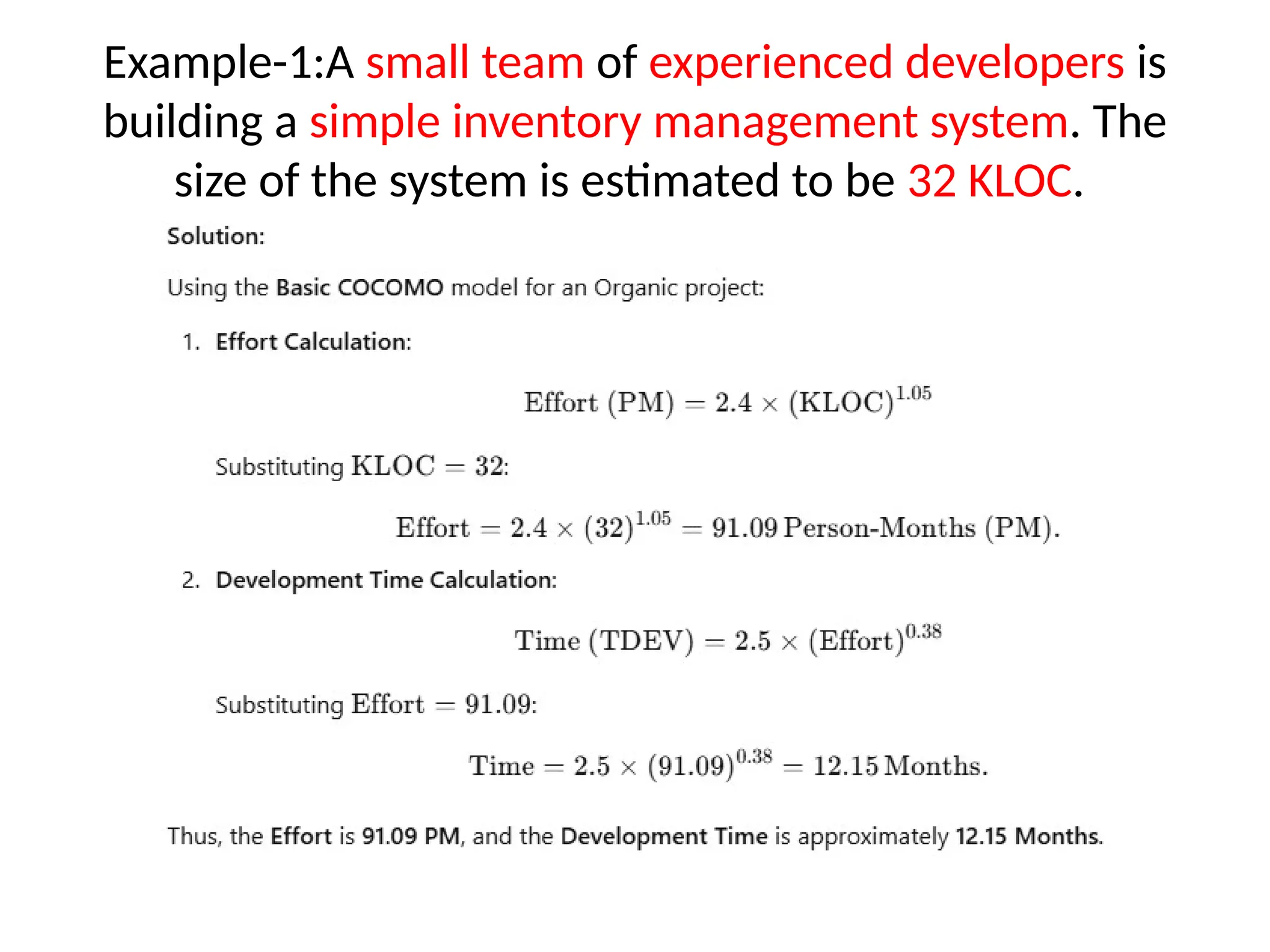 Example-1:A small team of experienced developers is
building a simple inventory management system. The
size of the system is estimated to be 32 KLOC.
 