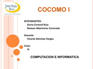 COCOMO I
INTEGRANTES:
- Sonia Coronel Ruiz
- Neisser Altamirano Coronado
Docente:
- Vicente Sánchez Vargas
Ciclo:
- VI
COMPUTACION E INFORMATICA
 