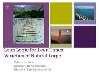 +
Lean Logic for Lean Times:
Varieties of Natural Logic
Valeria de Paiva
Nuance Communications,
NL and AI Lab, Sunnyvale, CA
 