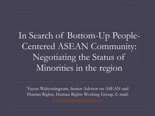 In Search of Bottom-Up PeopleCentered ASEAN Community:
Negotiating the Status of
Minorities in the region
Yuyun Wahyuningrum, Senior Advisor on ASEAN and
Human Rights, Human Rights Working Group, E-mail:
wahyuningrum@gmail.com

 