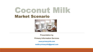 Coconut Milk
Market Scenario
Presentation by
Primary Information Services
www.primaryinfo.com
mailto:primaryinfo@gmail.com
 