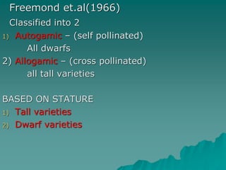 Freemond et.al(1966)
Classified into 2
1) Autogamic – (self pollinated)
All dwarfs
2) Allogamic – (cross pollinated)
all tall varieties
BASED ON STATURE
1) Tall varieties
2) Dwarf varieties
 