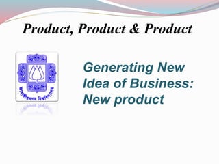 Product, Product & Product
Generating New
Idea of Business:
New product
 