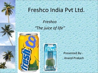 Freshco India Pvt Ltd. Freshco “ The juice of life” Presented By:- Anand Prakash 