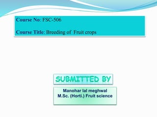 Manohar lal meghwal
M.Sc. (Horti.) Fruit science
Course No: FSC-506
Course Title: Breeding of Fruit crops
 