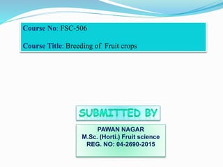PAWAN NAGAR
M.Sc. (Horti.) Fruit science
REG. NO: 04-2690-2015
Course No: FSC-506
Course Title: Breeding of Fruit crops
 