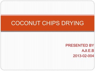 PRESENTED BY
AJI.E.B
2013-02-004
COCONUT CHIPS DRYING
 