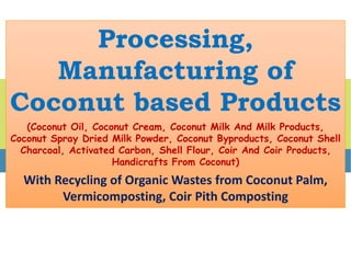Processing,
Manufacturing of
Coconut based Products
(Coconut Oil, Coconut Cream, Coconut Milk And Milk Products,
Coconut Spray Dried Milk Powder, Coconut Byproducts, Coconut Shell
Charcoal, Activated Carbon, Shell Flour, Coir And Coir Products,
Handicrafts From Coconut)
With Recycling of Organic Wastes from Coconut Palm,
Vermicomposting, Coir Pith Composting
 