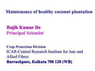 Maintenance of healthy coconut plantation
Rajib Kumar De
Principal Scientist
Crop Protection Division
ICAR-Central Research Institute for Jute and
Allied Fibres
Barrackpore, Kolkata 700 120 (WB)
 