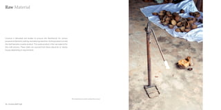 Raw Material




Coconut is dehusked and broken to procure the flesh/kernel for various
purposes of domestic cooking, oil producing industries. As the purpose is served
the shell becomes a waste product. This waste product is the raw material for
this craft process. These shells are sourced from these industries or nearby
houses depending on requirements.




                                                                                   This metal device is used to unhusk the coconut


26 : Coconut shell Craft                                                                                                             Coconut shell Craft : 27
 