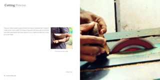 Cutting Process




There are other products spoons that do not require complete shell. Instead it
is part of the curve is used. This shape of the spoon will have to be cut from the
main shell selecting the particular place of curve. A table mounted saw is used
to cut the shape.




                                                                                     The coconut shell after cutting




                                                                                                              cutting Process


38 : Coconut shell Craft                                                                                                        Coconut shell Craft : 39
 