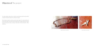 Objective of The project




To create a design intervention, so that an Indian dying craft of coconut shells
could be revived and state of art could be increased.


We as design students would be transformation agents by understanding the
pulse of the trade. Intervention at the thought level ,strategic designing, market
pulse and the retail context. Looking to reach likes of home decoration , office
stationary.




                                                                                     Necklace made of coconut fibre   Spoons made of coconut shell




4 : Coconut shell Craft                                                                                                           Coconut shell Craft : 5
 