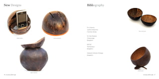 New Designs                                                                      Bibliography




                                                                                 Mr. Chanchu
                                                                                 Jupiter enterprises
                                                                                                                  Box to store pins
                                                                                 Chertala, Kerala.


                                                                                 Mr .Ravi Shankar
                           Mobile holder                     Incense dispenser   Chayanisaga
                                                                                 Bangalore


                                                                                 RDTDC
                                                                                 Yeshwantpur
                                                                                 Bangalore


                                                                                 National Institute of Design
                                                                                 Bangalore




                                                                                                                Mobile stand
                                           Water dispenser
70 : Coconut shell Craft                                                                                                    Coconut shell Craft : 71
 
