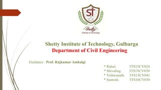 Shetty Institute of Technology, Gulbarga
Department of Civil Engineering
Guidance : Prof. Rajkumar Ambalgi
* Rahul. 3TS15CV024
* Shivaling. 3TS15CV030
* Vishwanath. 3TS15CV041
* Santosh. 3TS16CV030
 