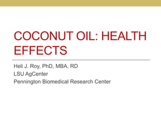 COCONUT OIL: HEALTH
EFFECTS
Heli J. Roy, PhD, MBA, RD
LSU AgCenter
Pennington Biomedical Research Center
 