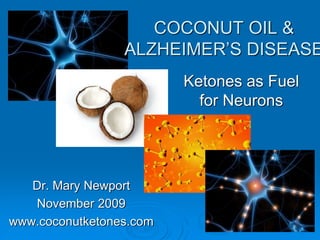 Dr. Mary Newport
November 2009
www.coconutketones.com
COCONUT OIL &
ALZHEIMER’S DISEASE
Ketones as Fuel
for Neurons
 