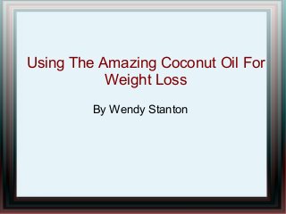 Using The Amazing Coconut Oil For
Weight Loss
By Wendy Stanton
 