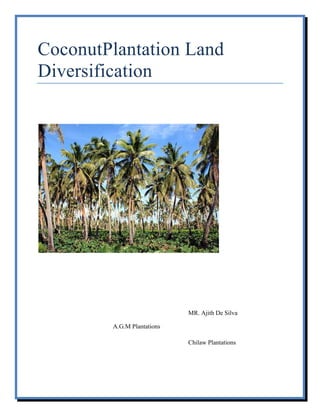 CoconutPlantation Land
Diversification




                            MR. Ajith De Silva

        A.G.M Plantations

                            Chilaw Plantations
 