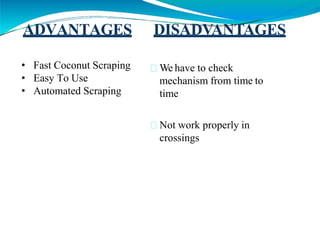 ADVANTAGES DISADVANTAGES
• Fast Coconut Scraping
• Easy To Use
• Automated Scraping
We have to check
mechanism from time to
time
Not work properly in
crossings
 
