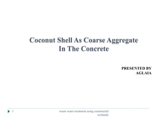 waste water treatment using constructed
wetlands
1
Coconut Shell As Coarse Aggregate
In The Concrete
PRESENTED BY
AGLAIA
 