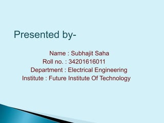Presented by-
Name : Subhajit Saha
Roll no. : 34201616011
Department : Electrical Engineering
Institute : Future Institute Of Technology
 