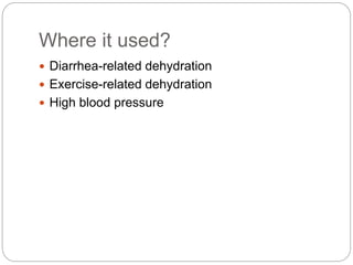 Where it used? 
 Diarrhea-related dehydration 
 Exercise-related dehydration 
 High blood pressure 
 