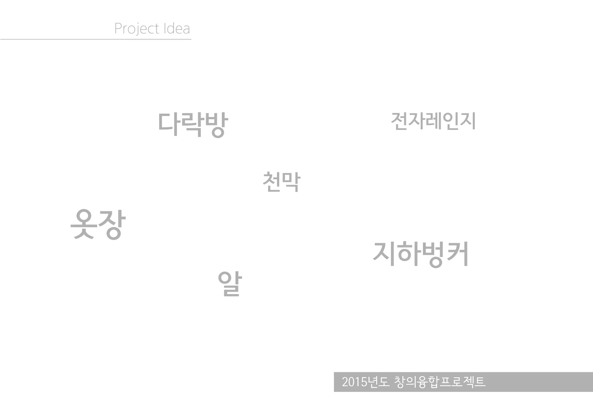 2015년도 창의융합프로젝트
Project Idea
다락방
옷장
전자레인지
알
천막
지하벙커
 