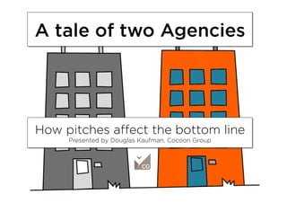 A tale of two Agencies
How pitches aﬀect the bottom line
Presented by Douglas Kaufman, Cocoon Group
 