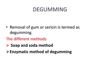 DEGUMMING
• Removal of gum or sericin is termed as
degumming.
The different methods
 Soap and soda method
Enzymatic method of degumming
 