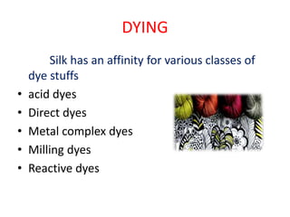 DYING
Silk has an affinity for various classes of
dye stuffs
• acid dyes
• Direct dyes
• Metal complex dyes
• Milling dyes
• Reactive dyes
 