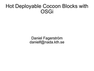 Hot Deployable Cocoon Blocks with OSGi Daniel Fagerström [email_address] 