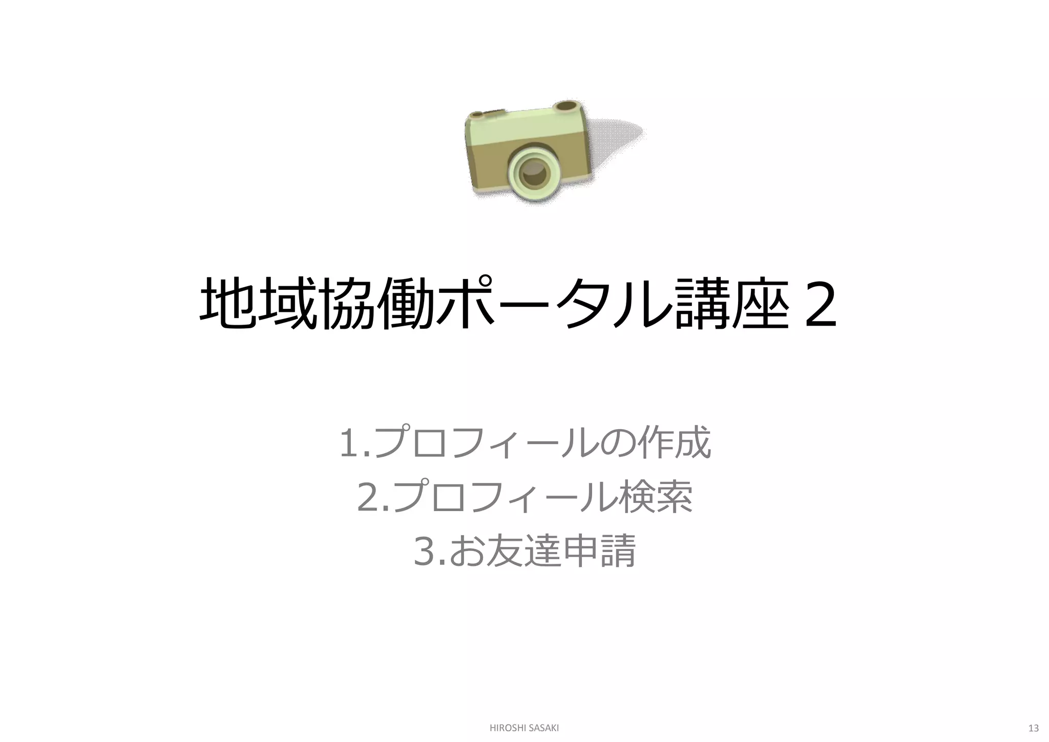 地域協働ポータル講座２ 

  1.プロフィールの作成 
   2.プロフィール検索 
      3.お友達申請 



      HIROSHI SASAKI   13 
 