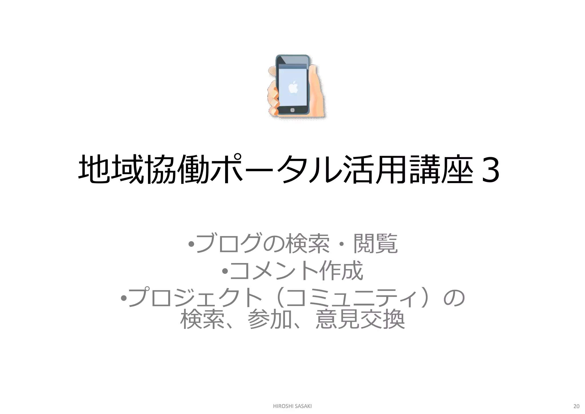 地域協働ポータル活用講座３ 

     •ブログの検索・閲覧 
       •コメント作成 
 •プロジェクト（コミュニティ）の 
    検索、参加、意見交換 


        HIROSHI SASAKI   20 
 