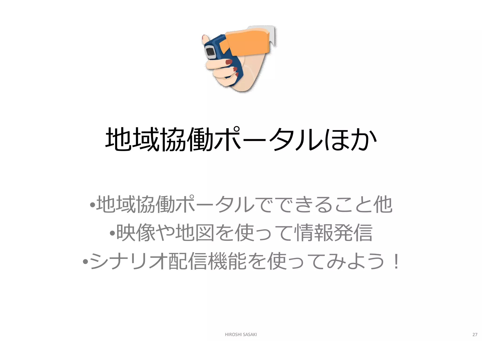 地域協働ポータルほか 

 •地域協働ポータルでできること他 
   •映像や地図を使って情報発信 
•シナリオ配信機能を使ってみよう ! 


        HIROSHI SASAKI   27 
 