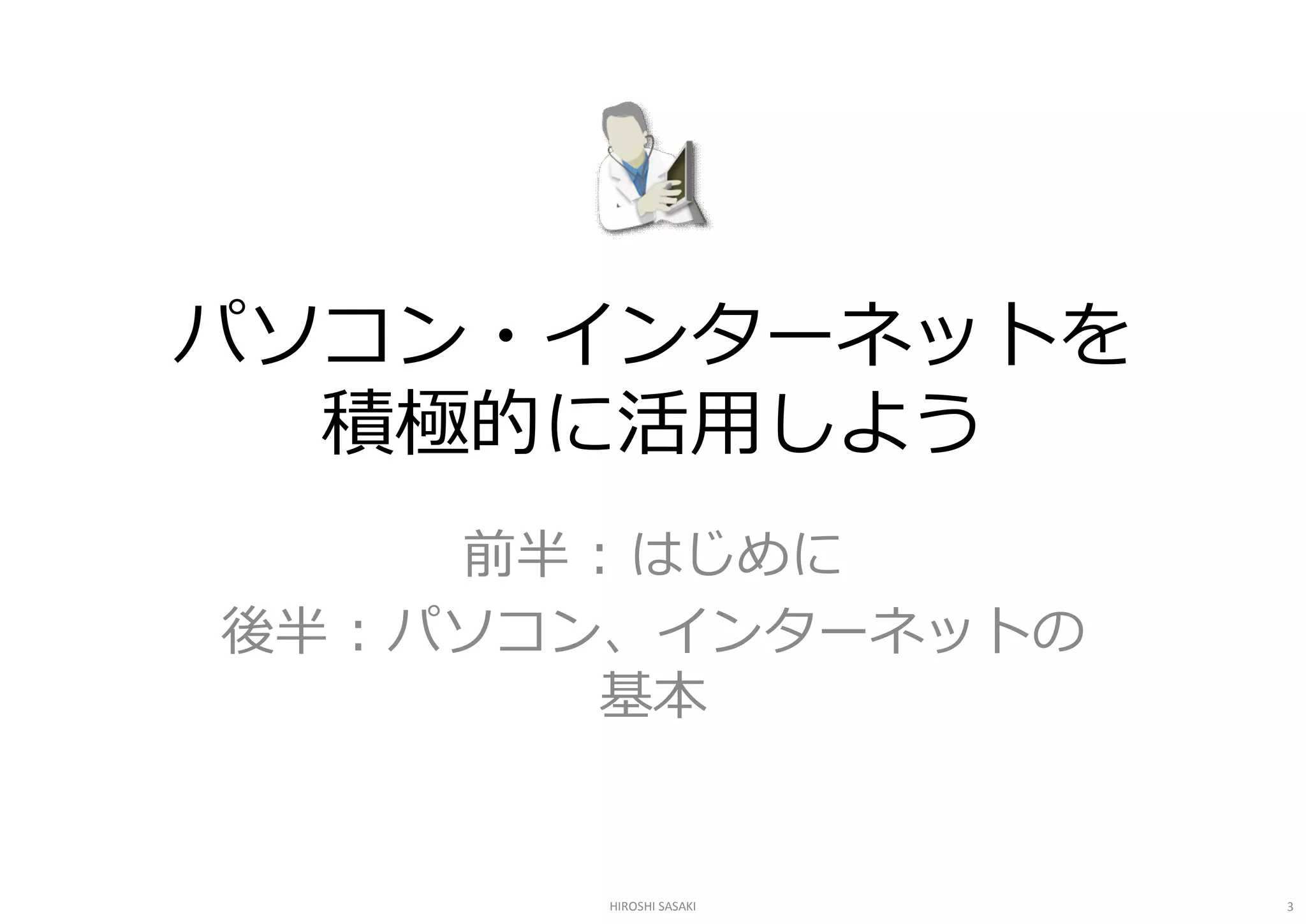 パソコン・インターネットを 
  積極的に活用しよう 
      前半 : はじめに 
後半 : パソコン、インターネットの 
          基本 


        HIROSHI SASAKI   3 
 
