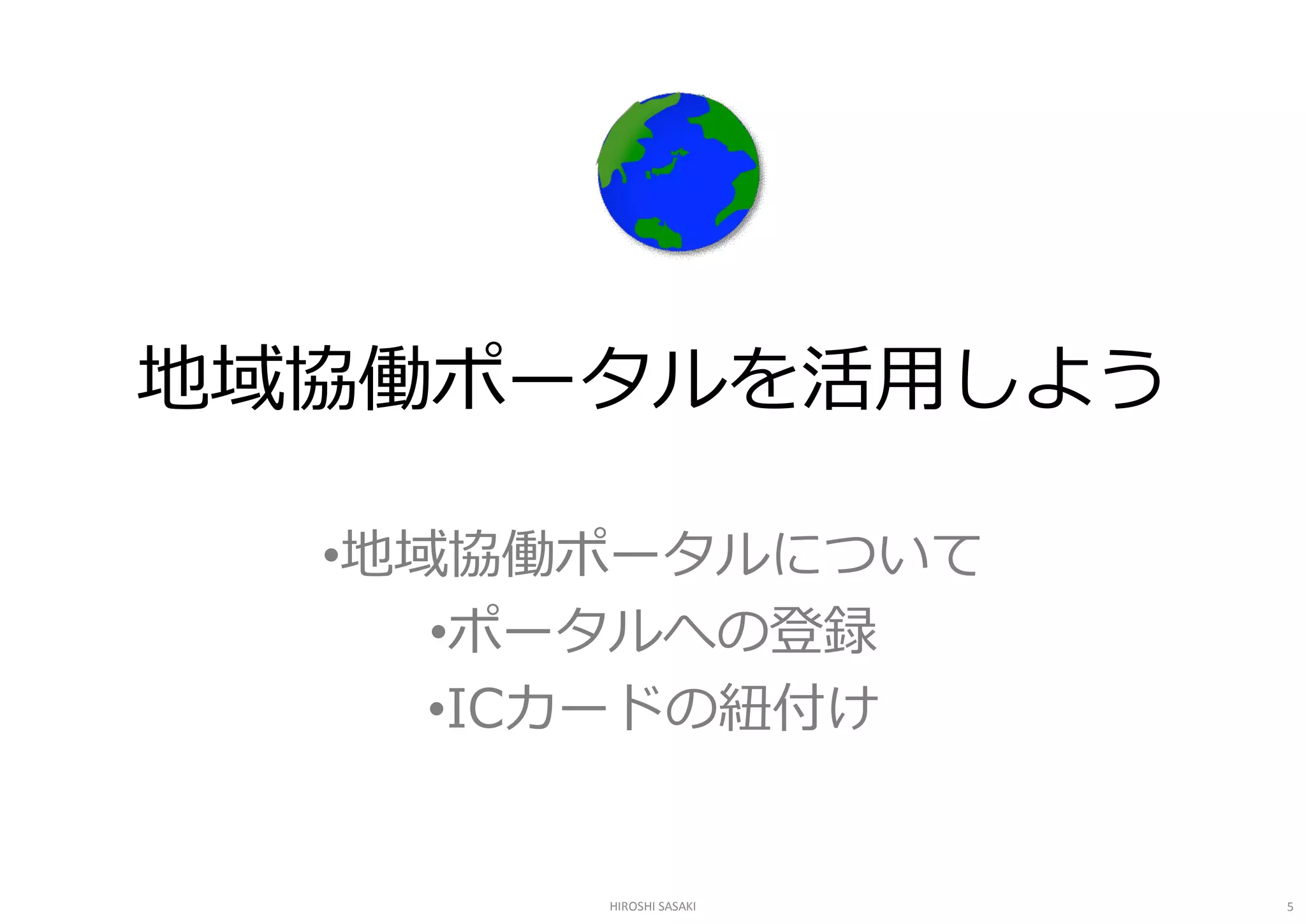 地域協働ポータルを活用しよう 

  •地域協働ポータルについて 
     •ポータルへの登録 
     •ICカードの紐付け 


       HIROSHI SASAKI   5 
 