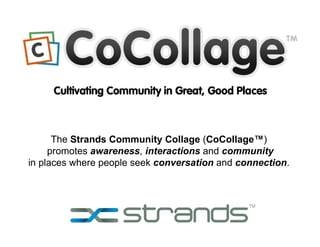 The  Strands Community Collage  ( CoCollage™ )  promotes  awareness ,  interactions  and  community in places where people seek  conversation  and  connection .  