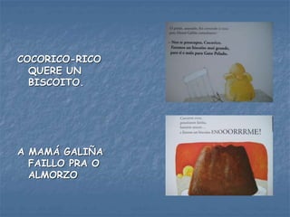 COCORICO-RICO
QUERE UN
BISCOITO.
A MAMÁ GALIÑA
FAILLO PRA O
ALMORZO
 