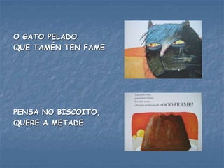 O GATO PELADO
QUE TAMÉN TEN FAME
PENSA NO BISCOITO,
QUERE A METADE
 
