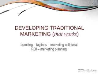 DEVELOPING TRADITIONAL MARKETING  ( that works ) branding – taglines – marketing collateral ROI – marketing planning 