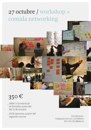 27  octubre  /  workshop  +  
 comida  networking
                                                               4




 350  €
_ 300€ si la matrícula
  se formaliza antes del
  día 15 de octubre
_ 250€/persona a partir del
  segundo inscrito                           Inscripciones:
                              hola@cocoroco.es y al teléfono
                                      672 224 216 (Melesio)
 