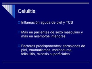Celulitis Inflamación aguda de piel y TCS Más en pacientes de sexo masculino y más en miembros inferiores Factores predisponentes: abrasiones de piel, traumatismos, mordeduras, foliculitis, micosis superficiales 