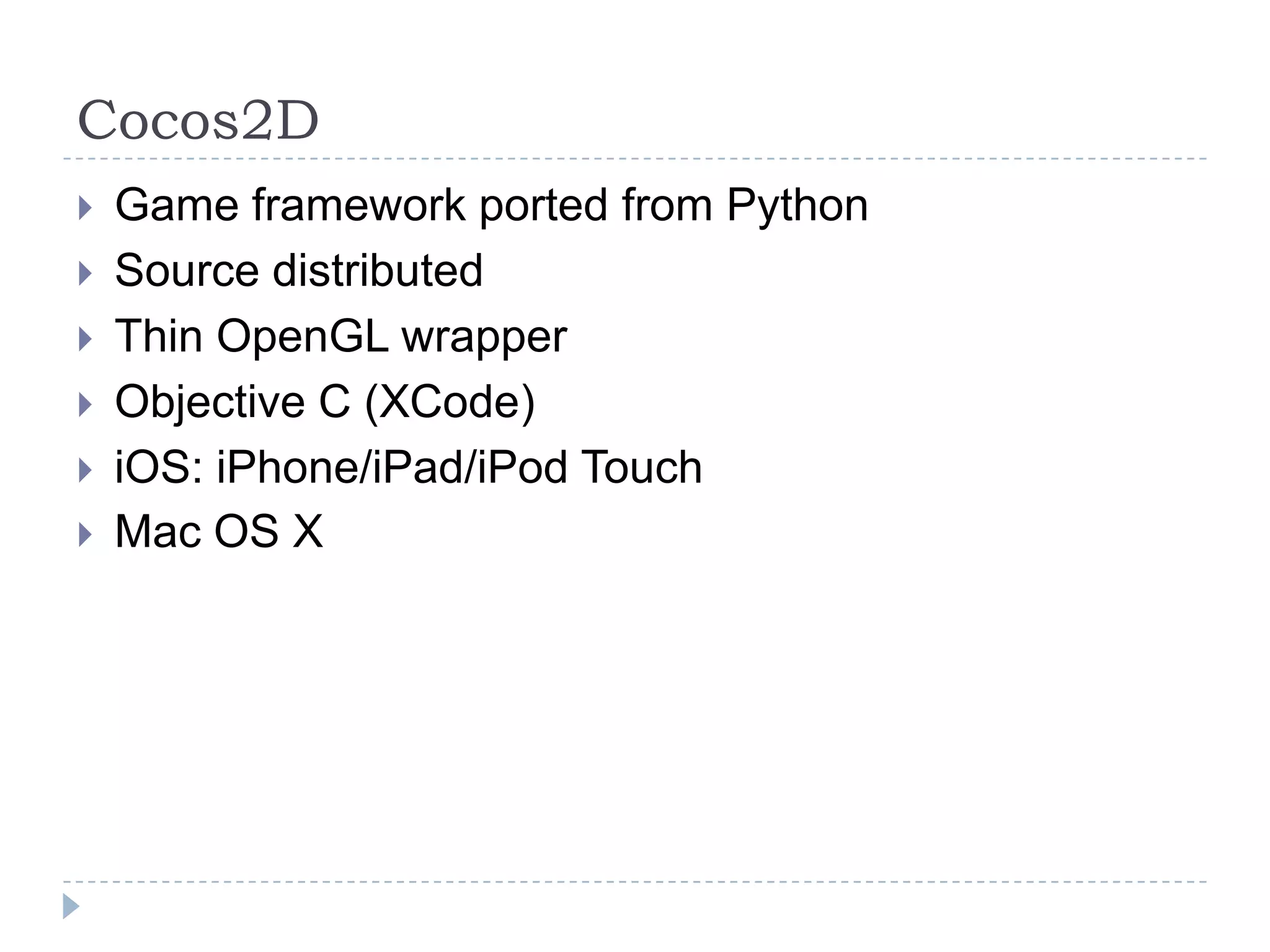 Cocos2DGame framework ported from PythonSource distributedThin OpenGL wrapperObjective C (XCode)iOS: iPhone/iPad/iPod TouchMac OS X
