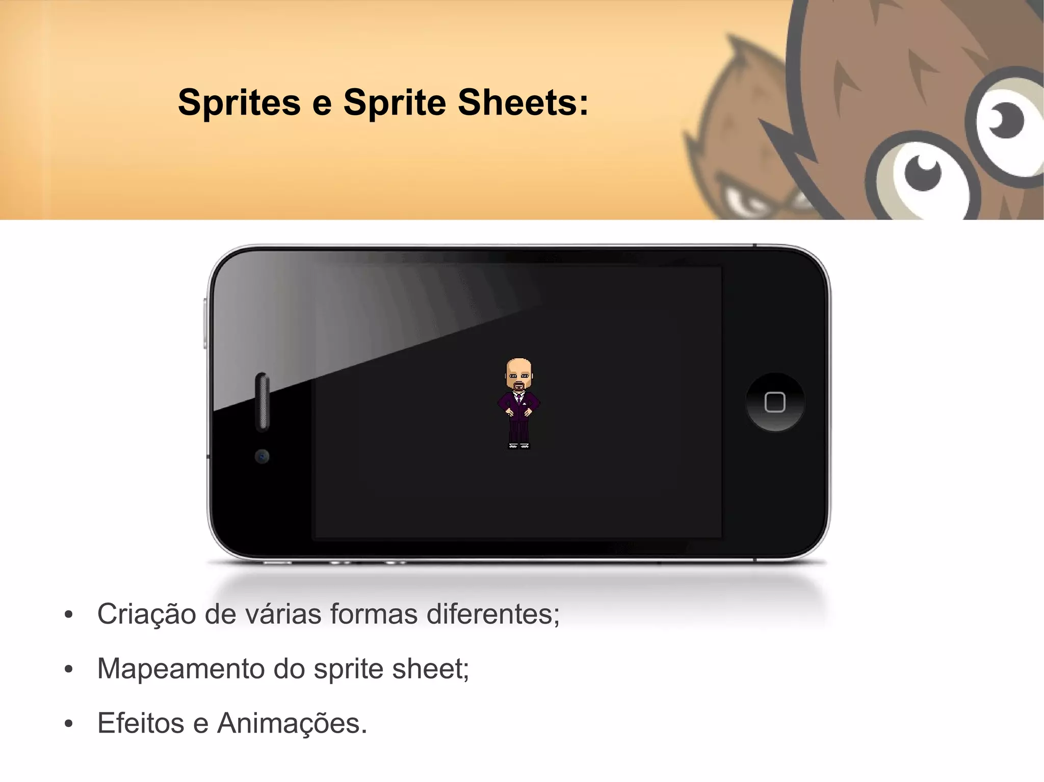 Sprites e Sprite Sheets:




●   Criação de várias formas diferentes;
●   Mapeamento do sprite sheet;
●   Efeitos e Animações.
 