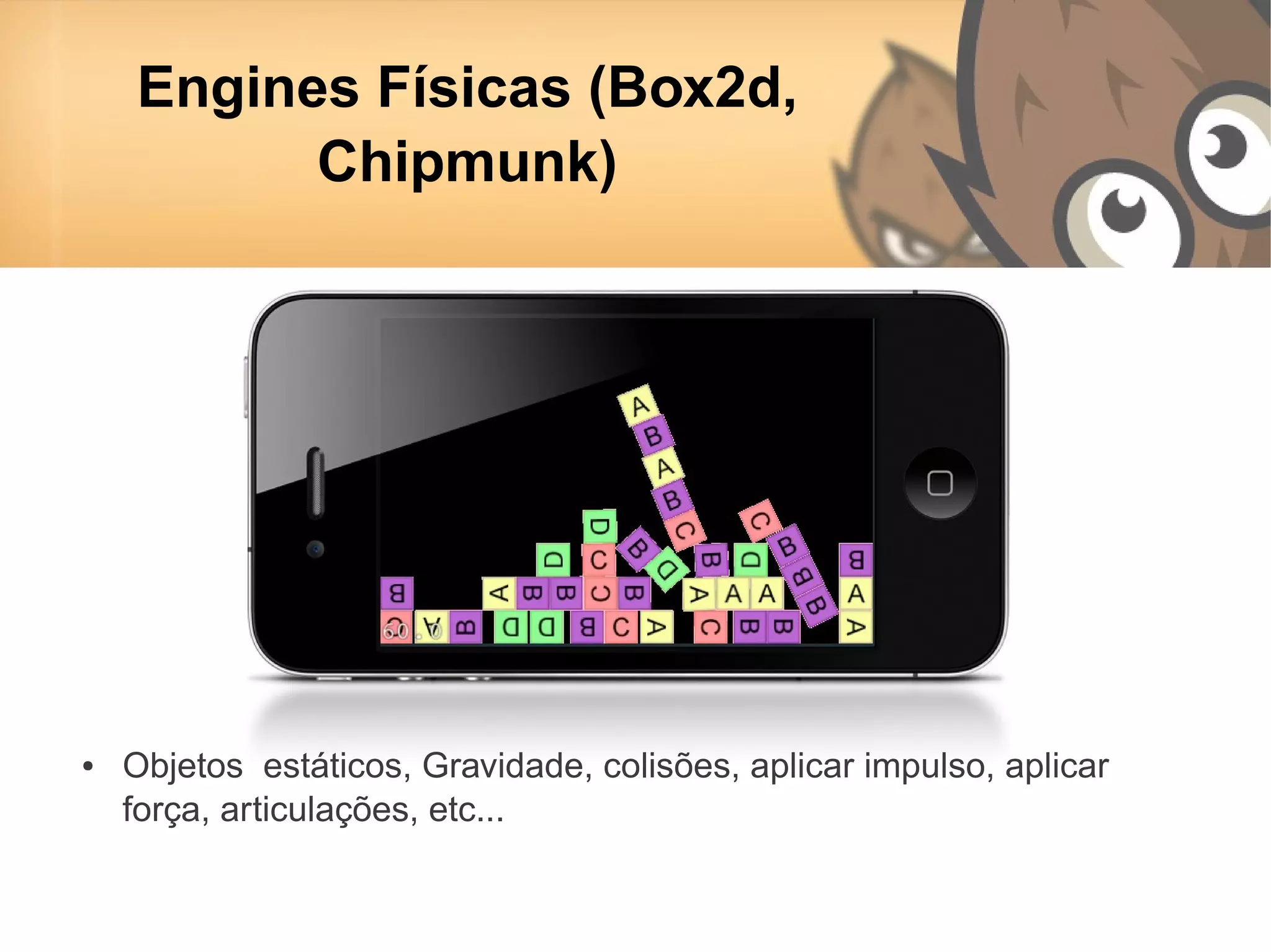 Engines Físicas (Box2d,
          Chipmunk)




●   Objetos estáticos, Gravidade, colisões, aplicar impulso, aplicar
    força, articulações, etc...
 
