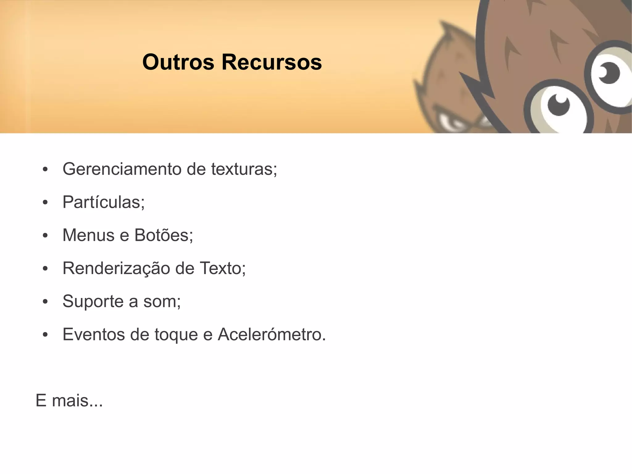 Outros Recursos



●   Gerenciamento de texturas;
●   Partículas;
●   Menus e Botões;
●   Renderização de Texto;
●   Suporte a som;
●   Eventos de toque e Acelerómetro.


E mais...
 
