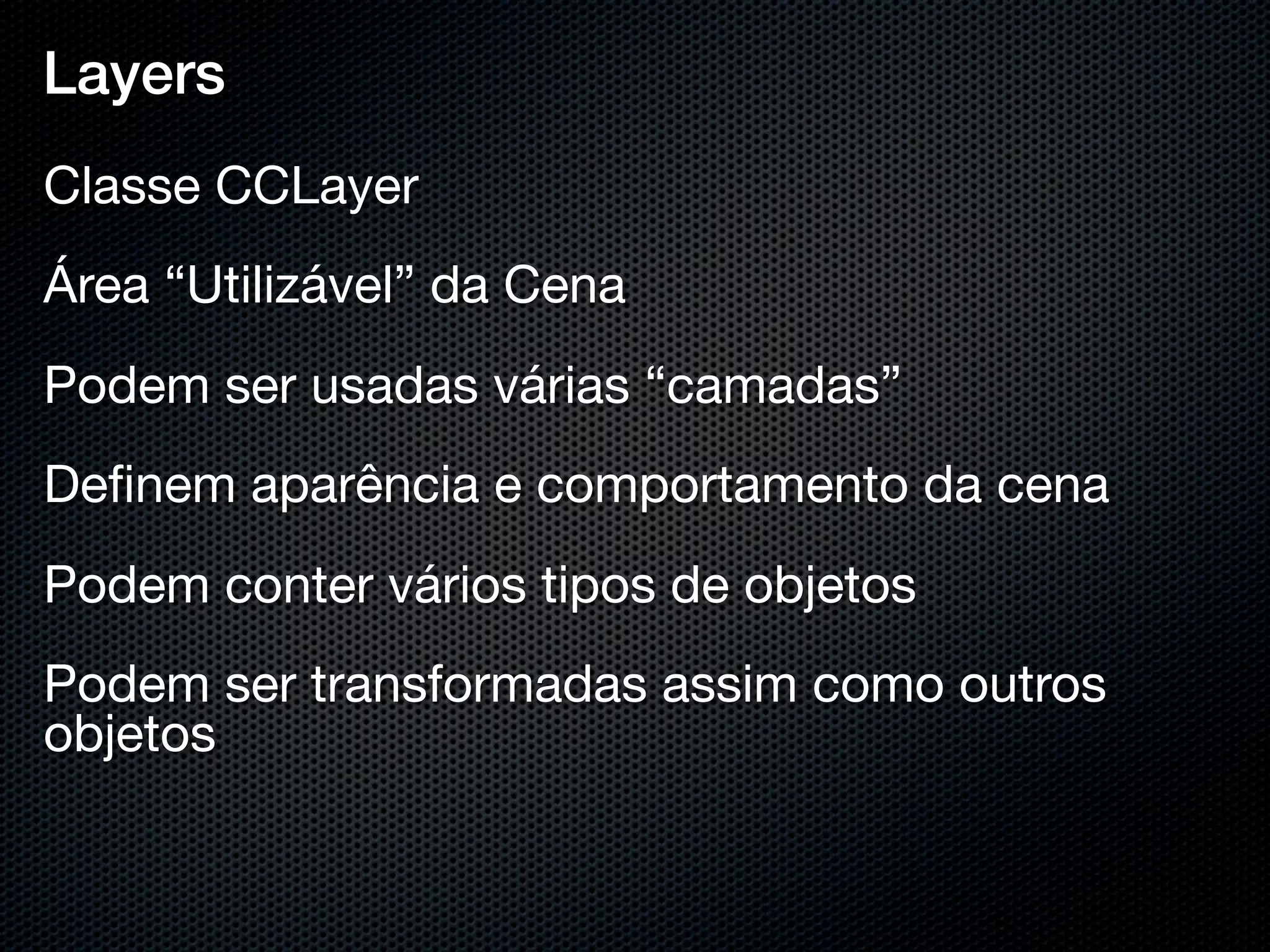 Layers
Classe CCLayer
Área “Utilizável” da Cena
Podem ser usadas várias “camadas”
Deﬁnem aparência e comportamento da cena
Podem conter vários tipos de objetos
Podem ser transformadas assim como outros
objetos
 